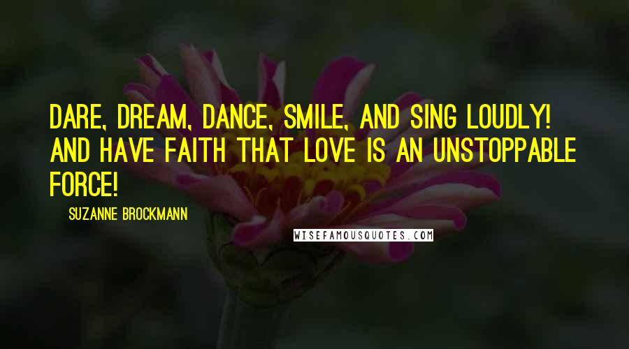 Suzanne Brockmann Quotes: Dare, dream, dance, smile, and sing loudly! And have faith that love is an unstoppable force!