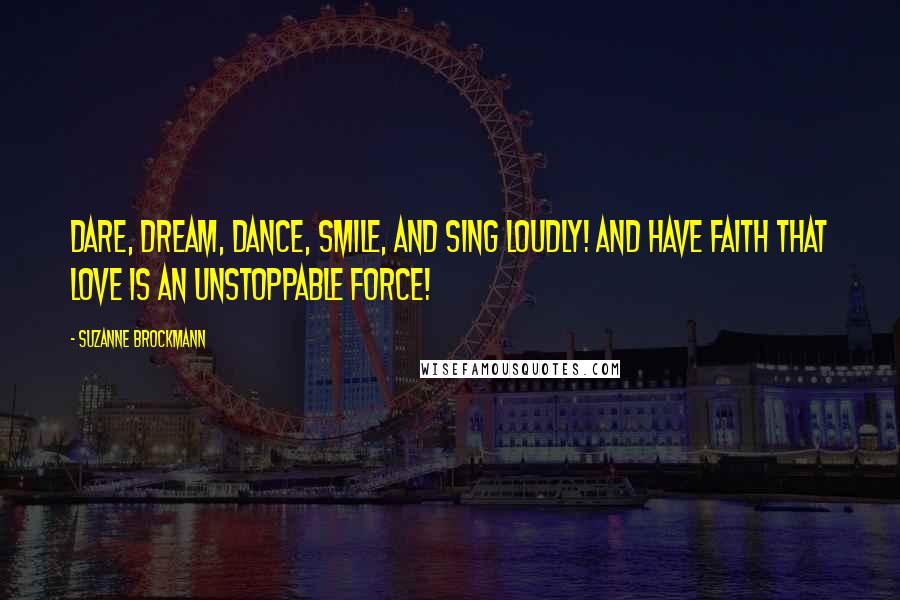 Suzanne Brockmann Quotes: Dare, dream, dance, smile, and sing loudly! And have faith that love is an unstoppable force!