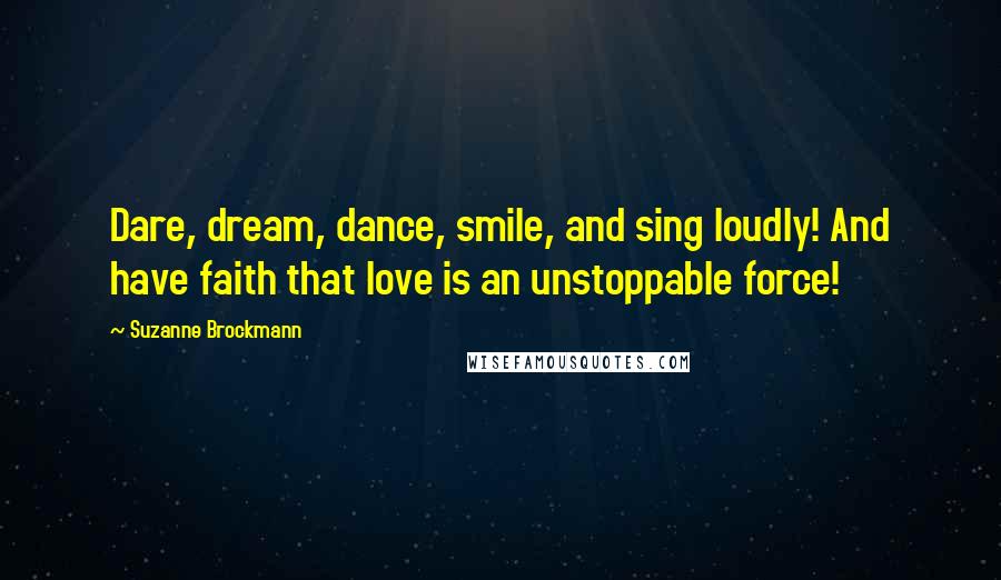 Suzanne Brockmann Quotes: Dare, dream, dance, smile, and sing loudly! And have faith that love is an unstoppable force!