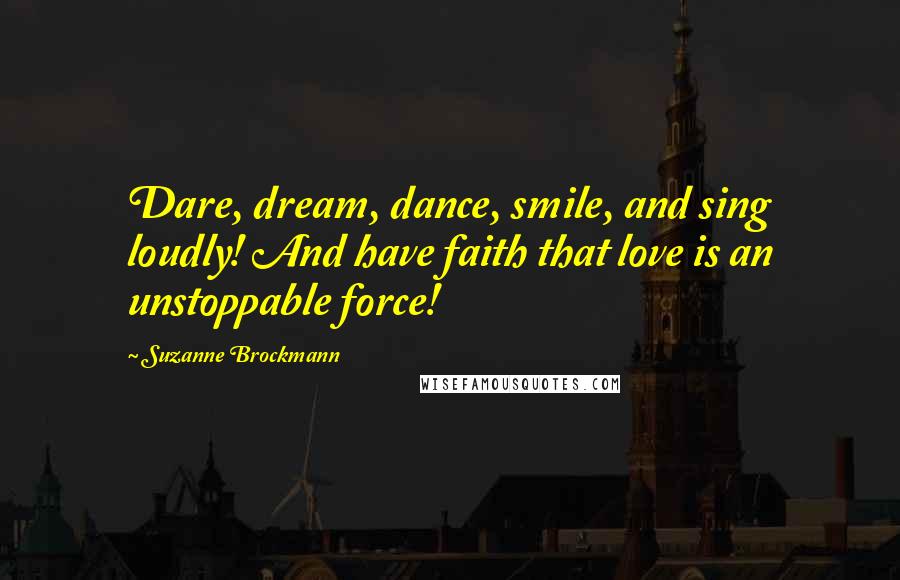 Suzanne Brockmann Quotes: Dare, dream, dance, smile, and sing loudly! And have faith that love is an unstoppable force!