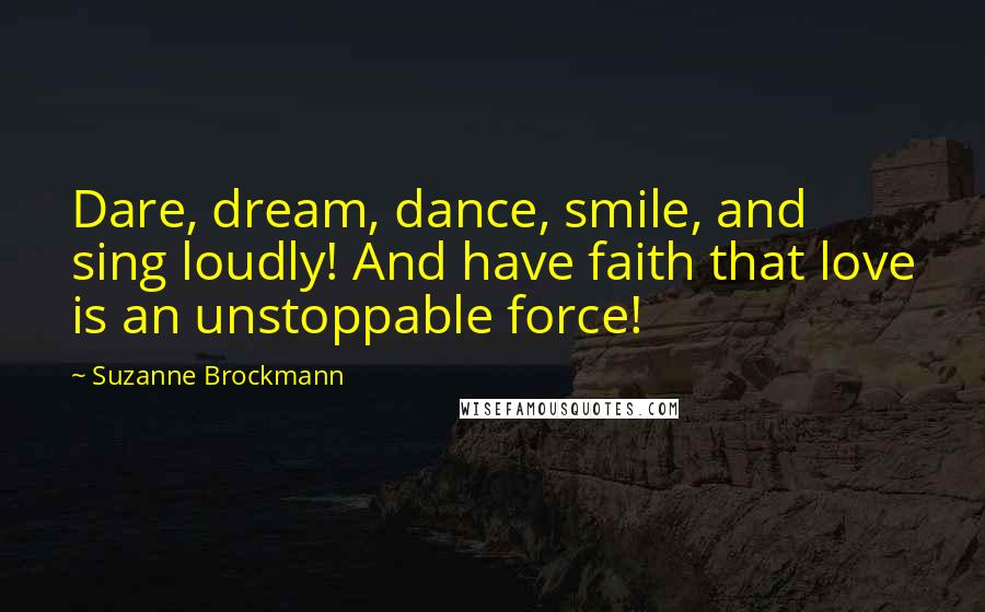 Suzanne Brockmann Quotes: Dare, dream, dance, smile, and sing loudly! And have faith that love is an unstoppable force!