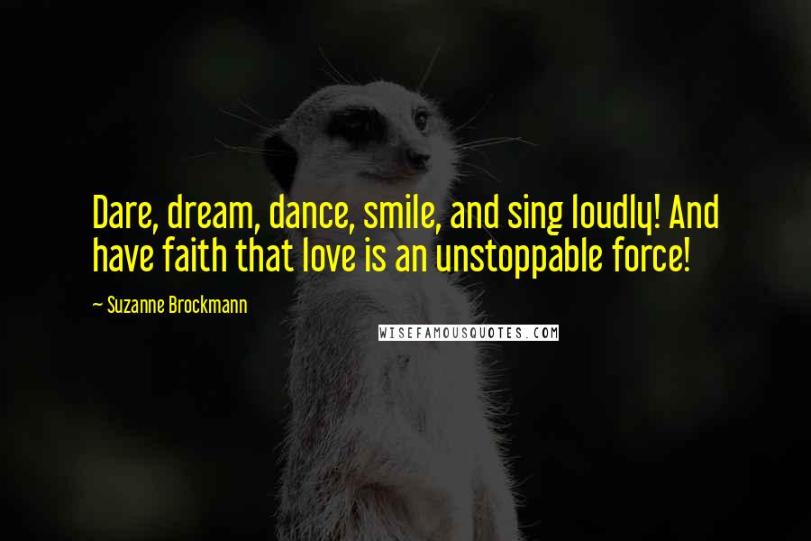 Suzanne Brockmann Quotes: Dare, dream, dance, smile, and sing loudly! And have faith that love is an unstoppable force!