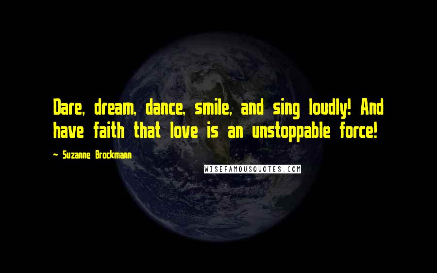 Suzanne Brockmann Quotes: Dare, dream, dance, smile, and sing loudly! And have faith that love is an unstoppable force!