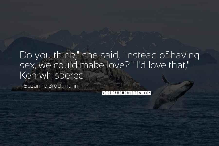 Suzanne Brockmann Quotes: Do you think," she said, "instead of having sex, we could make love?""I'd love that," Ken whispered.