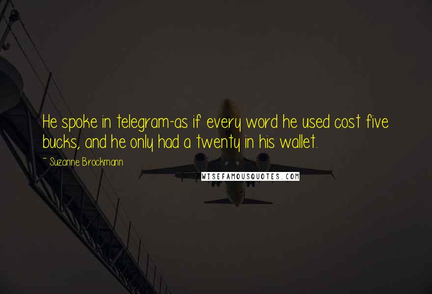 Suzanne Brockmann Quotes: He spoke in telegram-as if every word he used cost five bucks, and he only had a twenty in his wallet.