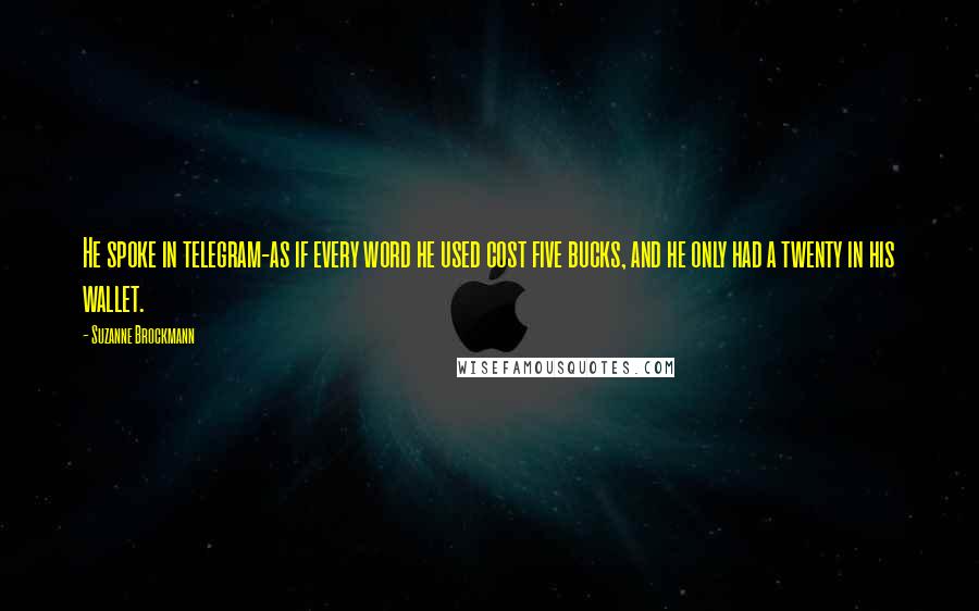Suzanne Brockmann Quotes: He spoke in telegram-as if every word he used cost five bucks, and he only had a twenty in his wallet.