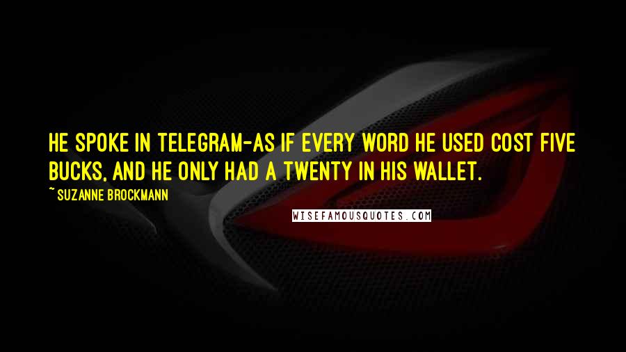 Suzanne Brockmann Quotes: He spoke in telegram-as if every word he used cost five bucks, and he only had a twenty in his wallet.