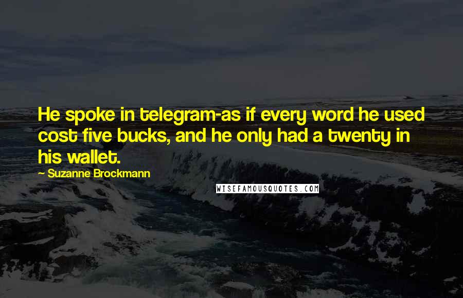 Suzanne Brockmann Quotes: He spoke in telegram-as if every word he used cost five bucks, and he only had a twenty in his wallet.