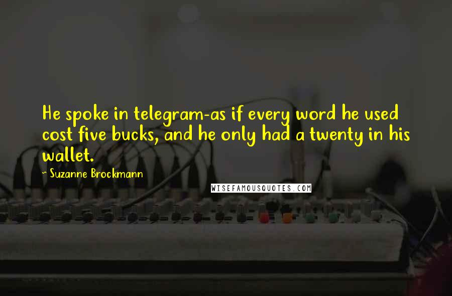 Suzanne Brockmann Quotes: He spoke in telegram-as if every word he used cost five bucks, and he only had a twenty in his wallet.