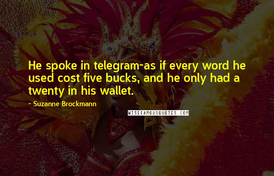 Suzanne Brockmann Quotes: He spoke in telegram-as if every word he used cost five bucks, and he only had a twenty in his wallet.