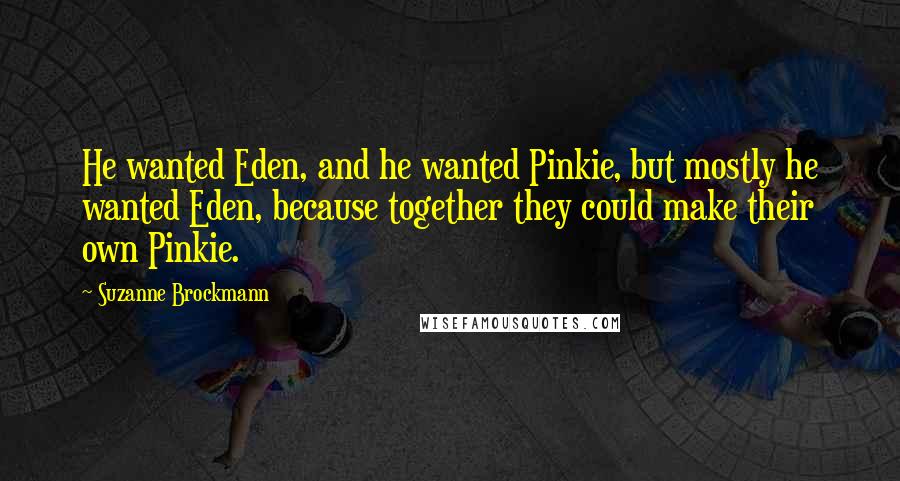 Suzanne Brockmann Quotes: He wanted Eden, and he wanted Pinkie, but mostly he wanted Eden, because together they could make their own Pinkie.