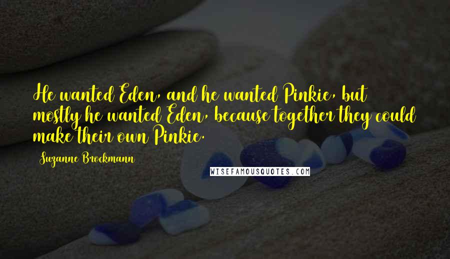 Suzanne Brockmann Quotes: He wanted Eden, and he wanted Pinkie, but mostly he wanted Eden, because together they could make their own Pinkie.