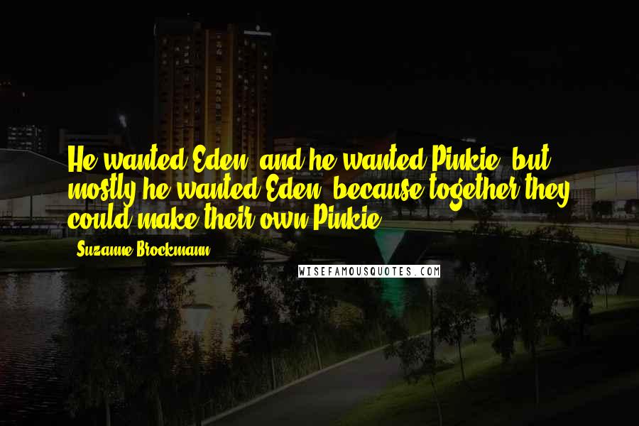Suzanne Brockmann Quotes: He wanted Eden, and he wanted Pinkie, but mostly he wanted Eden, because together they could make their own Pinkie.