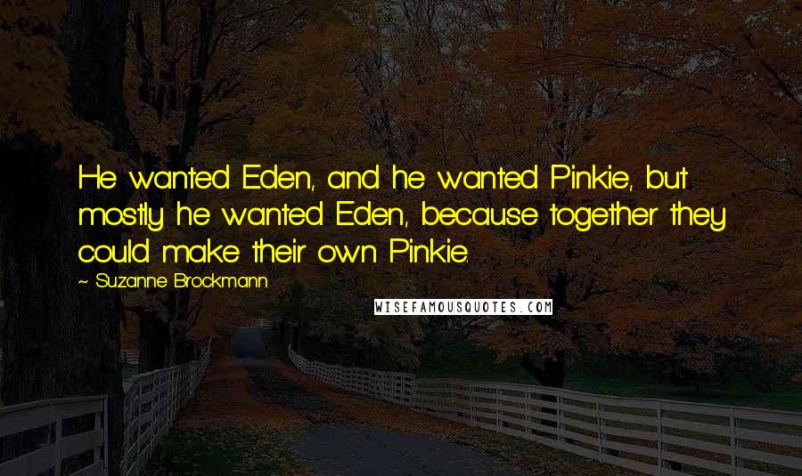 Suzanne Brockmann Quotes: He wanted Eden, and he wanted Pinkie, but mostly he wanted Eden, because together they could make their own Pinkie.
