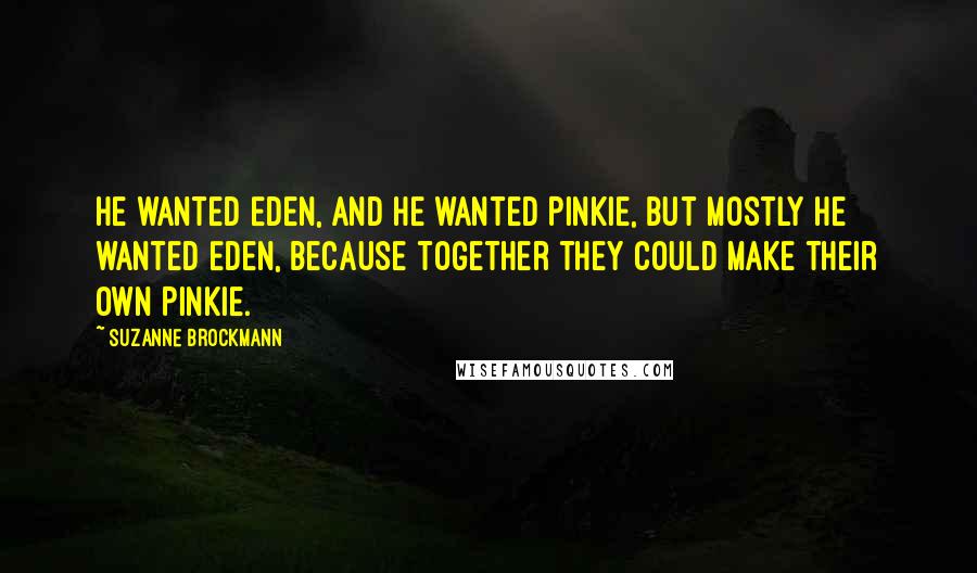 Suzanne Brockmann Quotes: He wanted Eden, and he wanted Pinkie, but mostly he wanted Eden, because together they could make their own Pinkie.