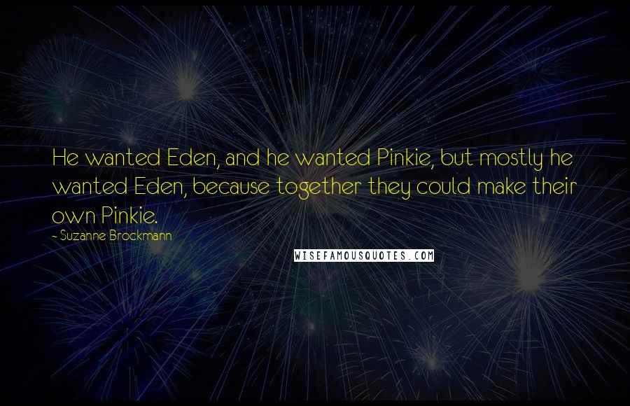 Suzanne Brockmann Quotes: He wanted Eden, and he wanted Pinkie, but mostly he wanted Eden, because together they could make their own Pinkie.