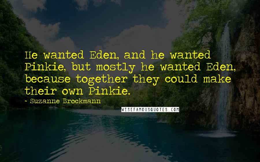 Suzanne Brockmann Quotes: He wanted Eden, and he wanted Pinkie, but mostly he wanted Eden, because together they could make their own Pinkie.