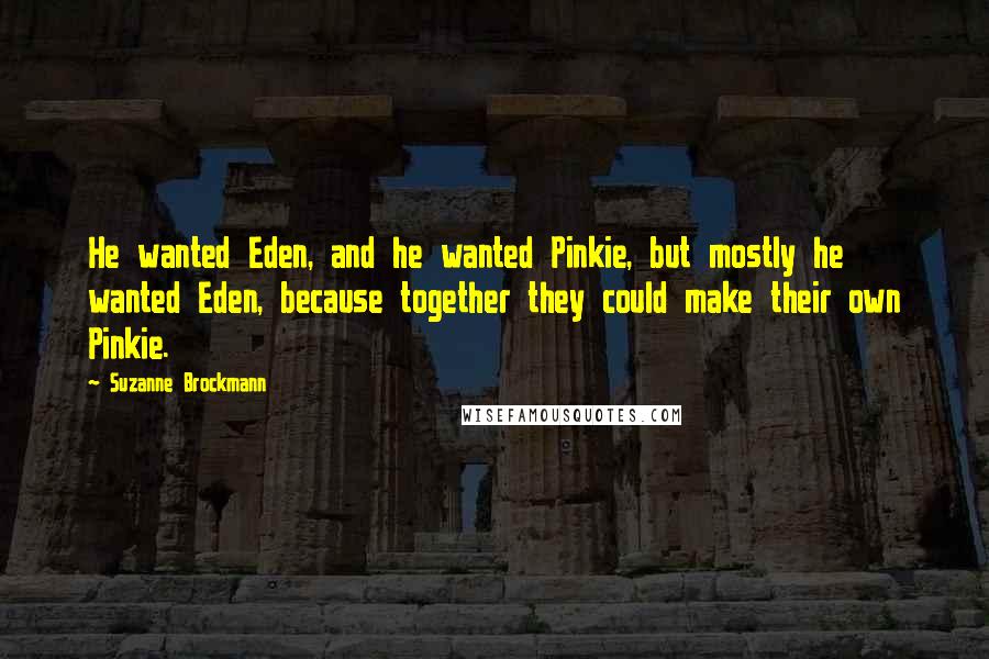 Suzanne Brockmann Quotes: He wanted Eden, and he wanted Pinkie, but mostly he wanted Eden, because together they could make their own Pinkie.