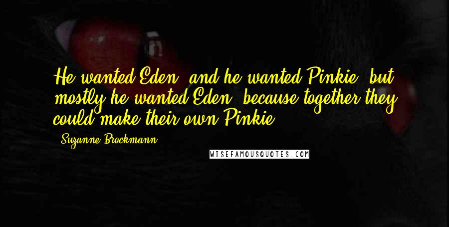 Suzanne Brockmann Quotes: He wanted Eden, and he wanted Pinkie, but mostly he wanted Eden, because together they could make their own Pinkie.