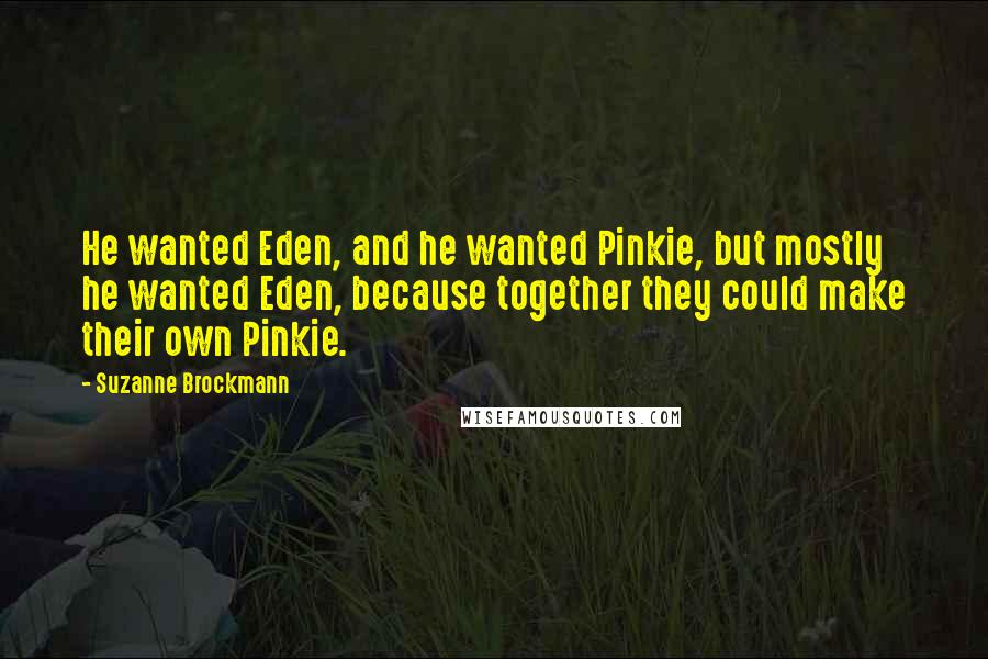 Suzanne Brockmann Quotes: He wanted Eden, and he wanted Pinkie, but mostly he wanted Eden, because together they could make their own Pinkie.