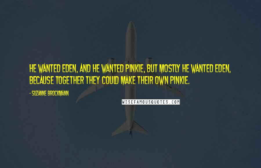 Suzanne Brockmann Quotes: He wanted Eden, and he wanted Pinkie, but mostly he wanted Eden, because together they could make their own Pinkie.