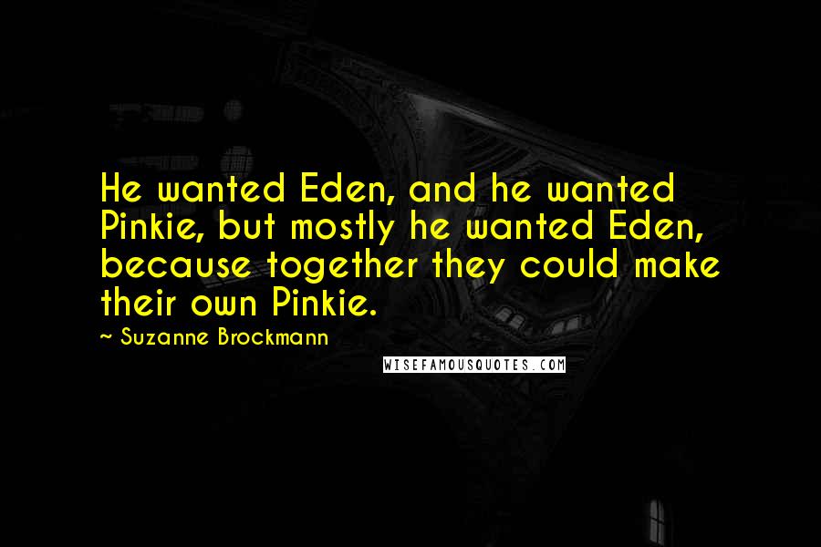 Suzanne Brockmann Quotes: He wanted Eden, and he wanted Pinkie, but mostly he wanted Eden, because together they could make their own Pinkie.