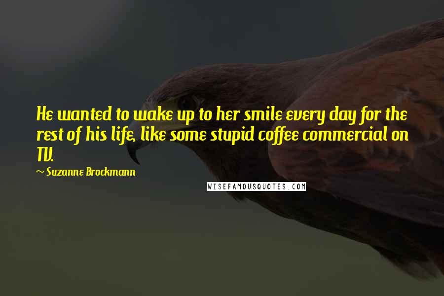 Suzanne Brockmann Quotes: He wanted to wake up to her smile every day for the rest of his life, like some stupid coffee commercial on TV.