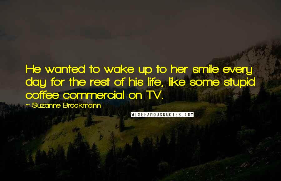 Suzanne Brockmann Quotes: He wanted to wake up to her smile every day for the rest of his life, like some stupid coffee commercial on TV.