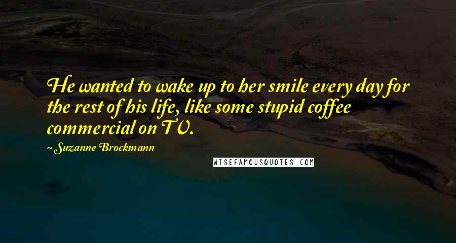 Suzanne Brockmann Quotes: He wanted to wake up to her smile every day for the rest of his life, like some stupid coffee commercial on TV.