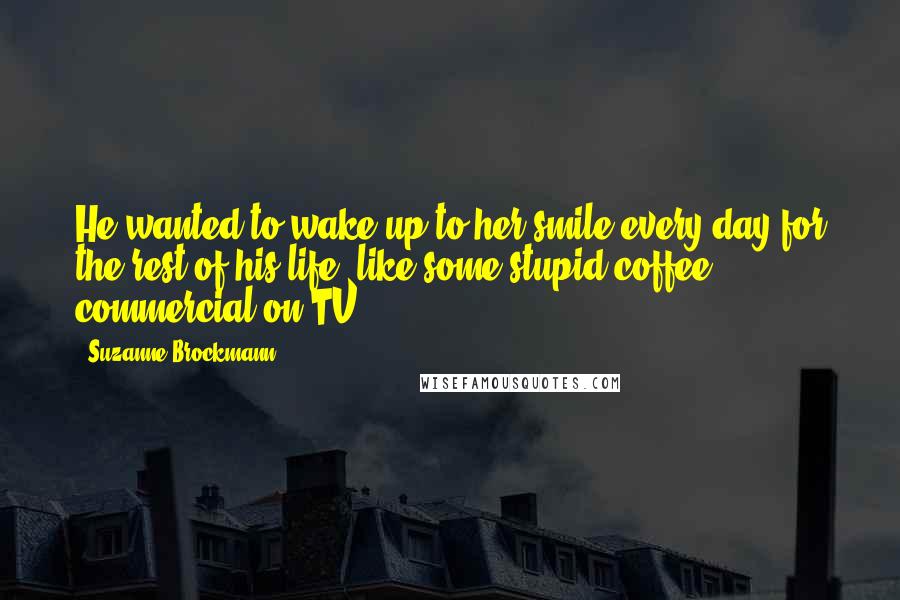 Suzanne Brockmann Quotes: He wanted to wake up to her smile every day for the rest of his life, like some stupid coffee commercial on TV.