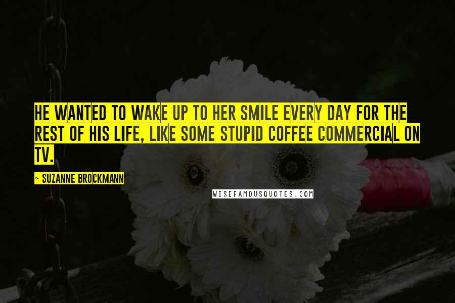 Suzanne Brockmann Quotes: He wanted to wake up to her smile every day for the rest of his life, like some stupid coffee commercial on TV.