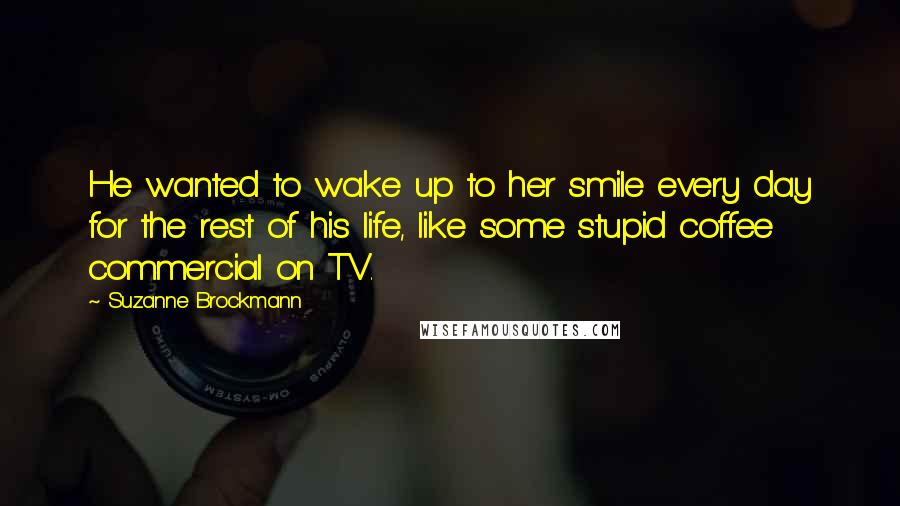 Suzanne Brockmann Quotes: He wanted to wake up to her smile every day for the rest of his life, like some stupid coffee commercial on TV.