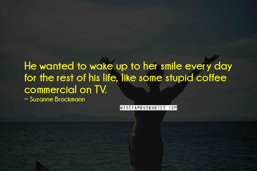 Suzanne Brockmann Quotes: He wanted to wake up to her smile every day for the rest of his life, like some stupid coffee commercial on TV.