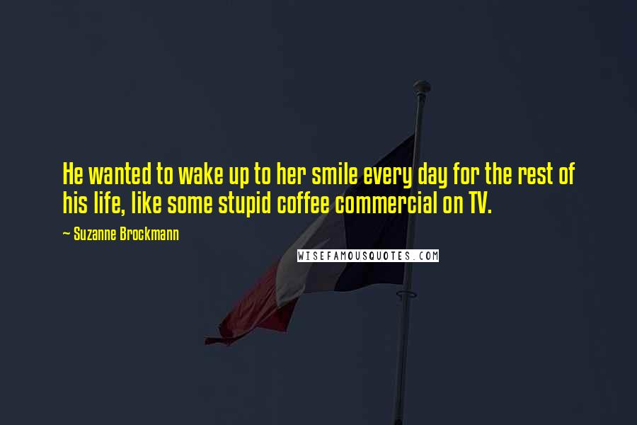 Suzanne Brockmann Quotes: He wanted to wake up to her smile every day for the rest of his life, like some stupid coffee commercial on TV.