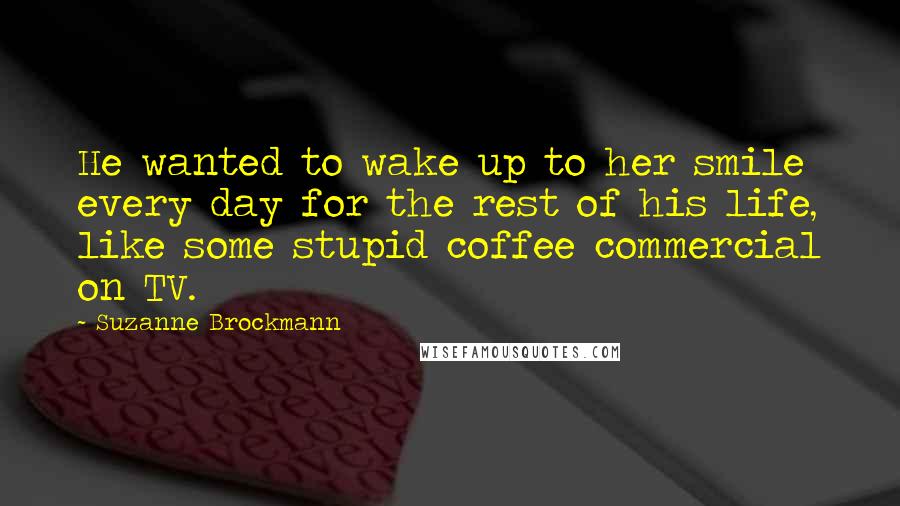 Suzanne Brockmann Quotes: He wanted to wake up to her smile every day for the rest of his life, like some stupid coffee commercial on TV.