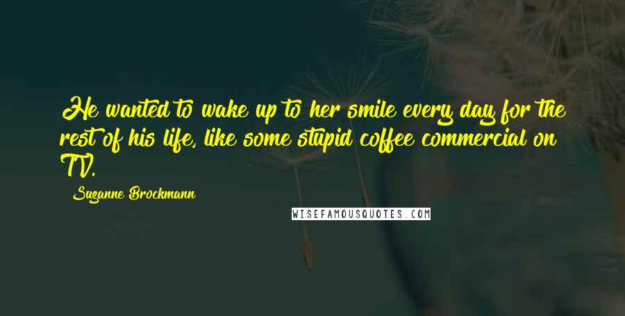 Suzanne Brockmann Quotes: He wanted to wake up to her smile every day for the rest of his life, like some stupid coffee commercial on TV.