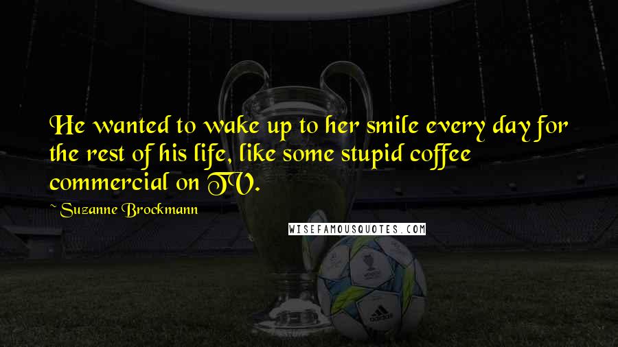 Suzanne Brockmann Quotes: He wanted to wake up to her smile every day for the rest of his life, like some stupid coffee commercial on TV.