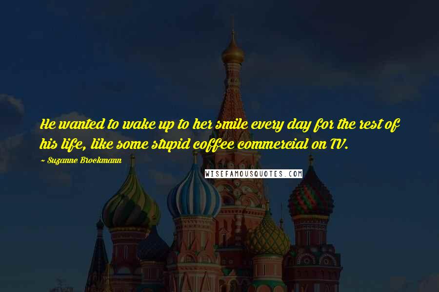 Suzanne Brockmann Quotes: He wanted to wake up to her smile every day for the rest of his life, like some stupid coffee commercial on TV.