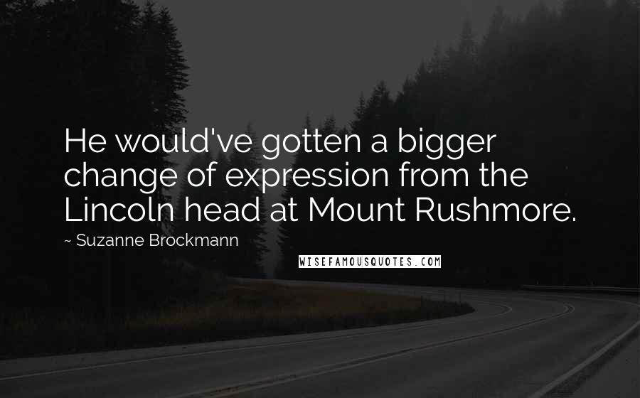 Suzanne Brockmann Quotes: He would've gotten a bigger change of expression from the Lincoln head at Mount Rushmore.