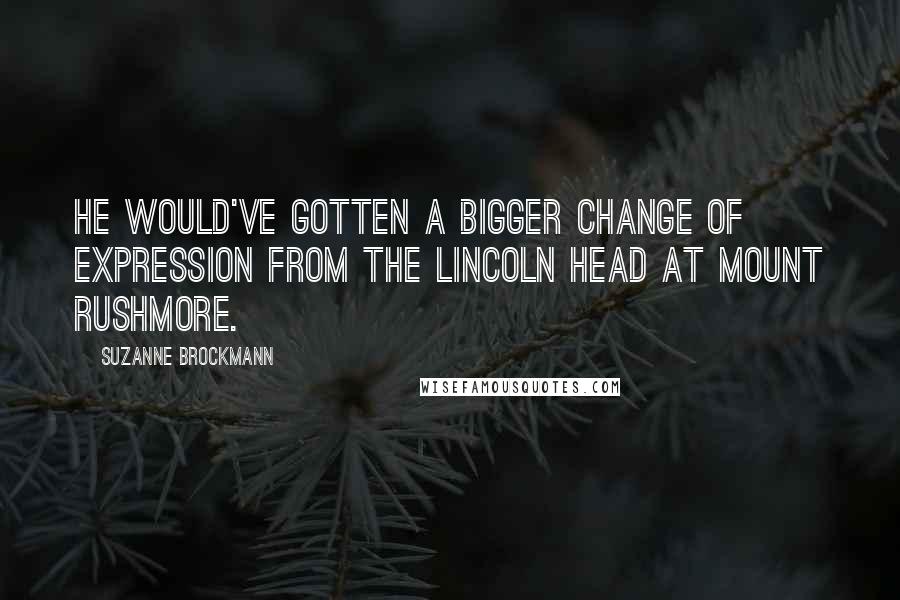 Suzanne Brockmann Quotes: He would've gotten a bigger change of expression from the Lincoln head at Mount Rushmore.