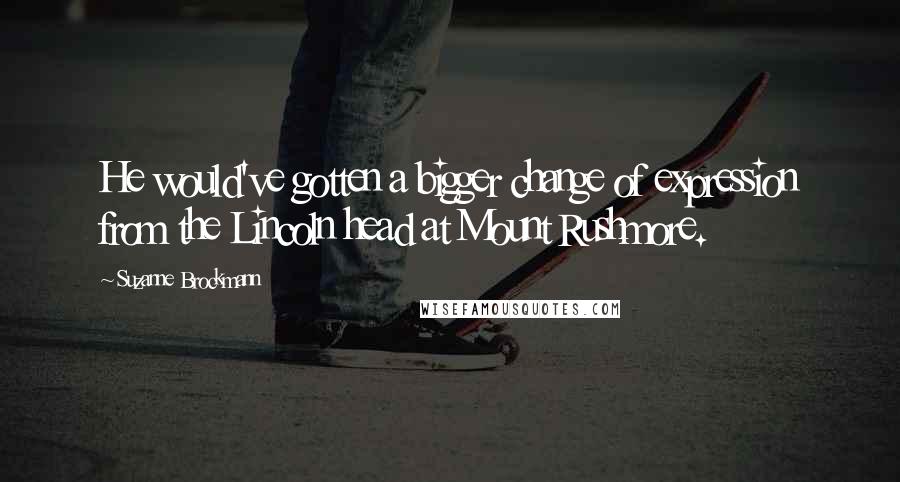 Suzanne Brockmann Quotes: He would've gotten a bigger change of expression from the Lincoln head at Mount Rushmore.