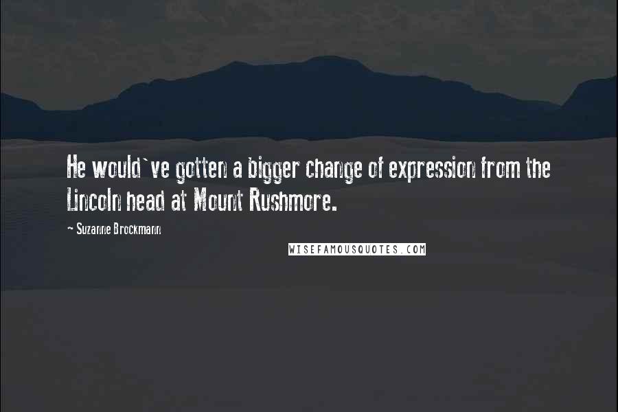 Suzanne Brockmann Quotes: He would've gotten a bigger change of expression from the Lincoln head at Mount Rushmore.