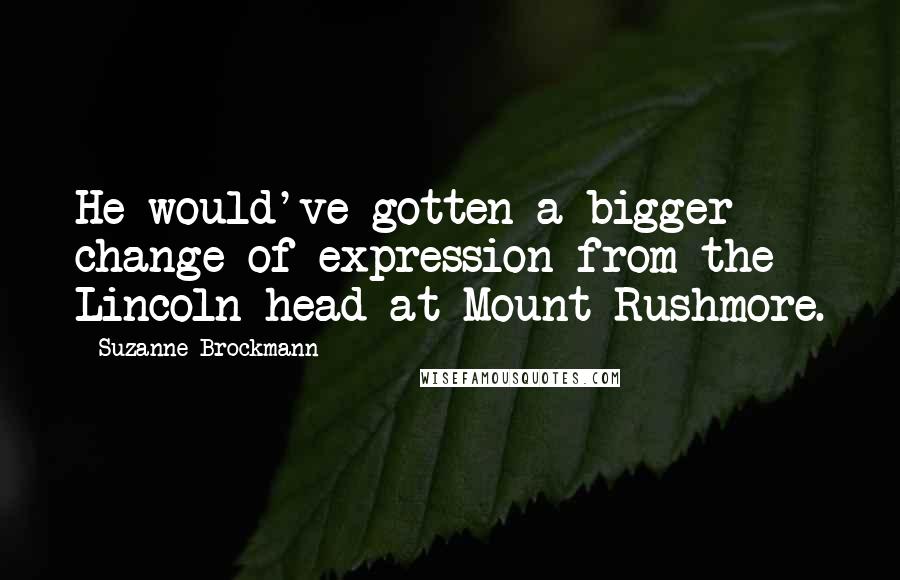 Suzanne Brockmann Quotes: He would've gotten a bigger change of expression from the Lincoln head at Mount Rushmore.