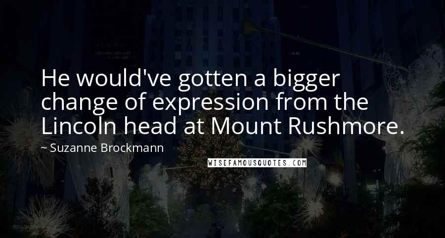 Suzanne Brockmann Quotes: He would've gotten a bigger change of expression from the Lincoln head at Mount Rushmore.