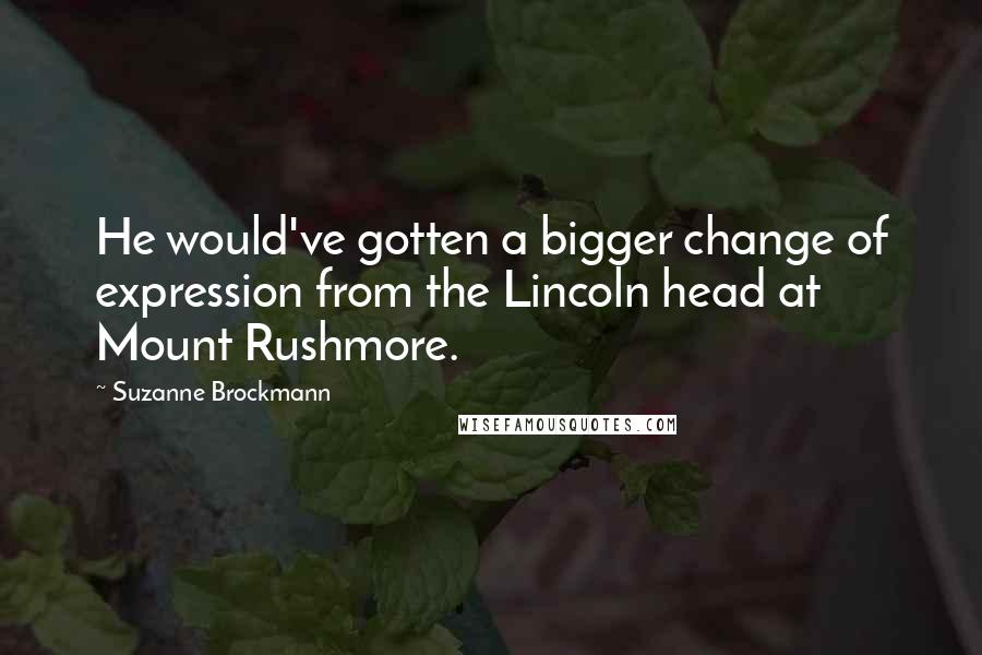 Suzanne Brockmann Quotes: He would've gotten a bigger change of expression from the Lincoln head at Mount Rushmore.