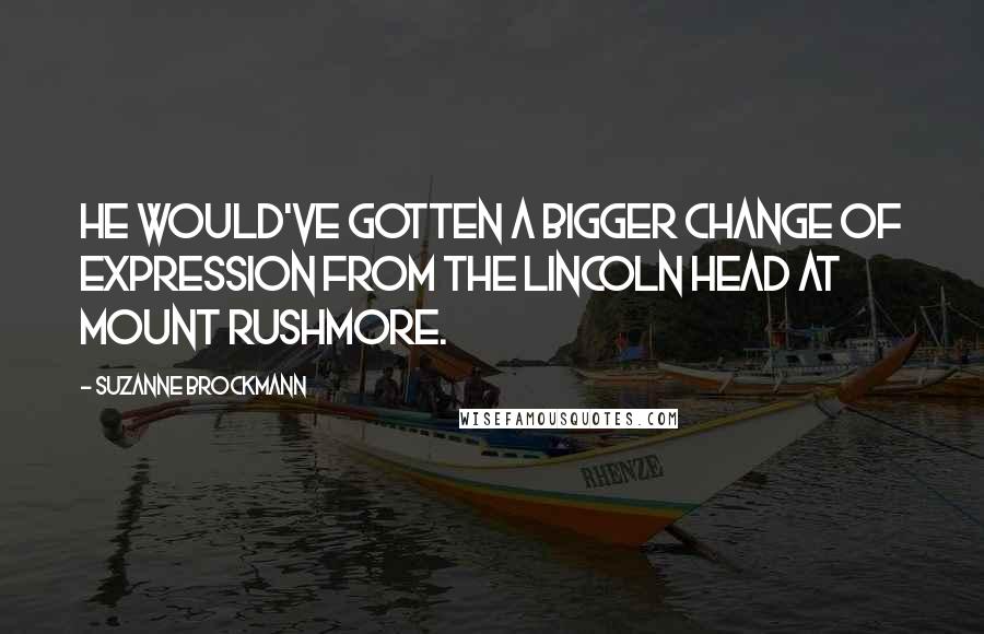 Suzanne Brockmann Quotes: He would've gotten a bigger change of expression from the Lincoln head at Mount Rushmore.