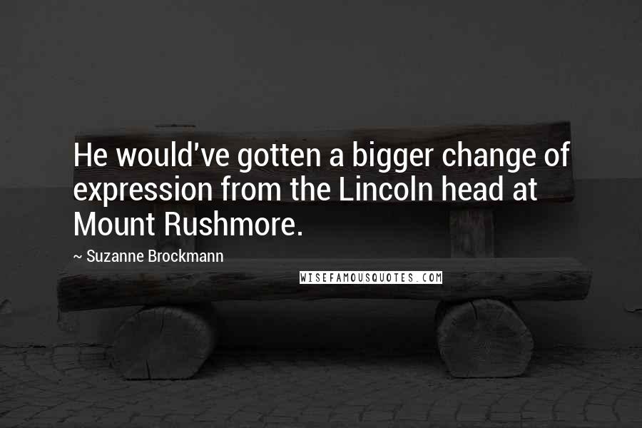 Suzanne Brockmann Quotes: He would've gotten a bigger change of expression from the Lincoln head at Mount Rushmore.