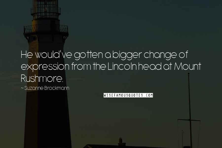 Suzanne Brockmann Quotes: He would've gotten a bigger change of expression from the Lincoln head at Mount Rushmore.