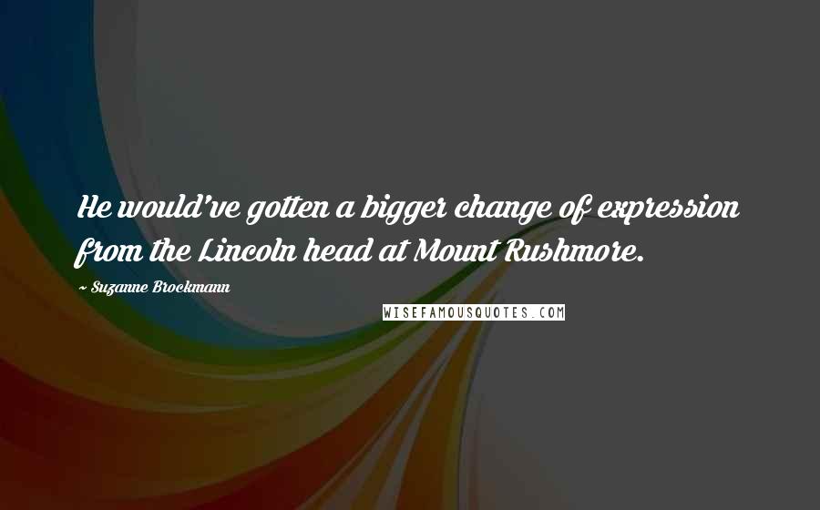 Suzanne Brockmann Quotes: He would've gotten a bigger change of expression from the Lincoln head at Mount Rushmore.