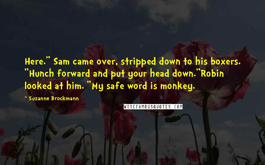 Suzanne Brockmann Quotes: Here." Sam came over, stripped down to his boxers. "Hunch forward and put your head down."Robin looked at him. "My safe word is monkey.